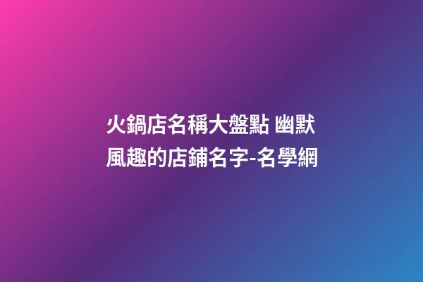 火鍋店名稱大盤點 幽默風趣的店鋪名字-名學網-第1張-店鋪起名-玄機派